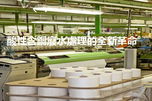 酸性含銅廢水處理的全新革命？